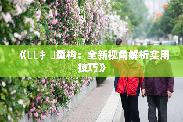 《喿喿扌畐重构：全新视角解析实用技巧》