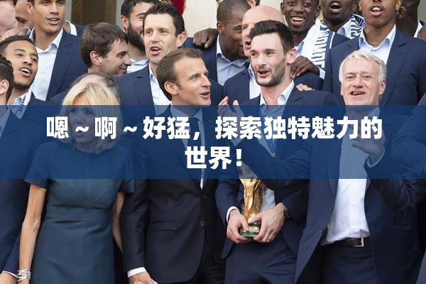 嗯～啊～好猛，探索独特魅力的世界！