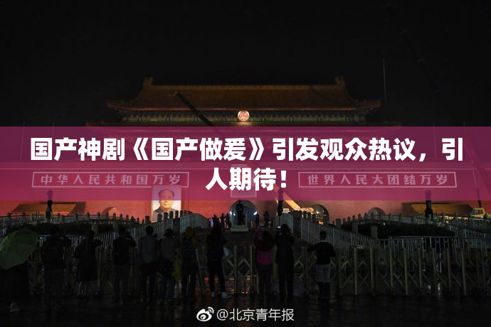 国产神剧《国产做爰》引发观众热议，引人期待！