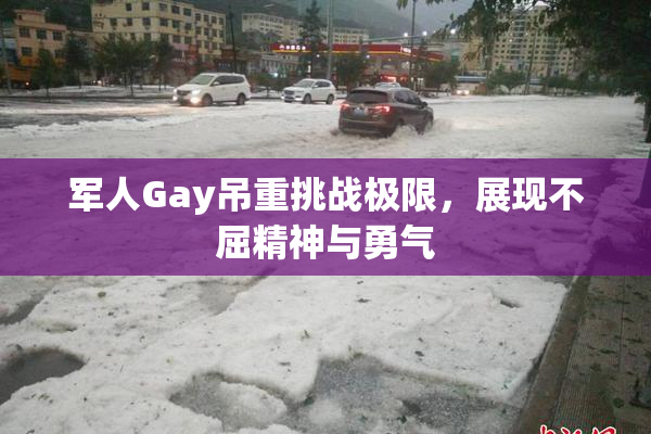 军人Gay吊重挑战极限，展现不屈精神与勇气