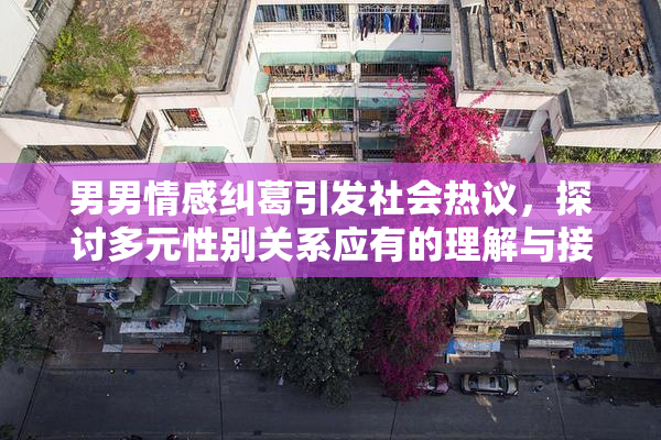 男男情感纠葛引发社会热议，探讨多元性别关系应有的理解与接纳