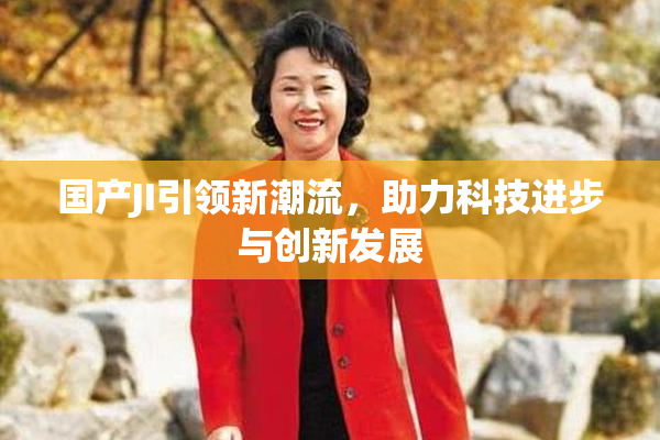 国产JI引领新潮流，助力科技进步与创新发展