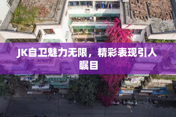 JK自卫魅力无限，精彩表现引人瞩目