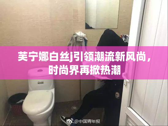 芙宁娜白丝j引领潮流新风尚，时尚界再掀热潮
