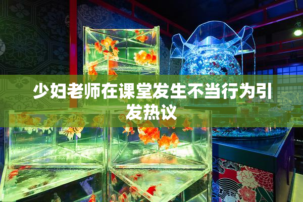 少妇老师在课堂发生不当行为引发热议