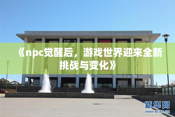 《npc觉醒后，游戏世界迎来全新挑战与变化》