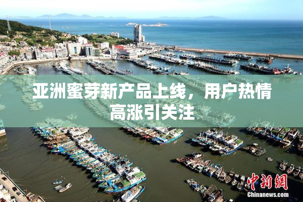 亚洲蜜芽新产品上线，用户热情高涨引关注