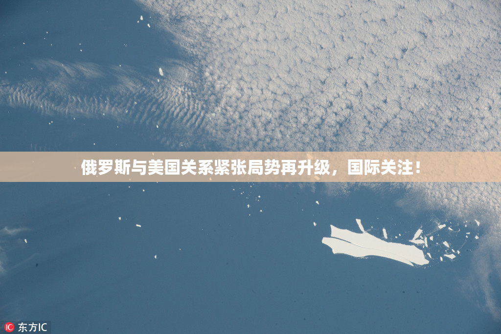 俄罗斯与美国关系紧张局势再升级，国际关注！