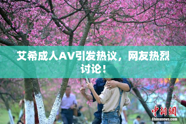 艾希成人AV引发热议，网友热烈讨论！