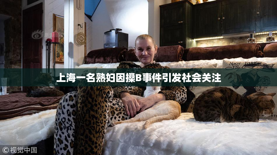 上海一名熟妇因搡B事件引发社会关注