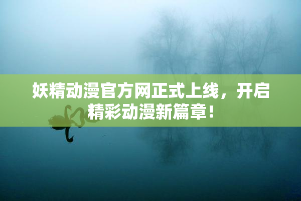 妖精动漫官方网正式上线，开启精彩动漫新篇章！