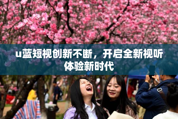 u蓝短视创新不断，开启全新视听体验新时代