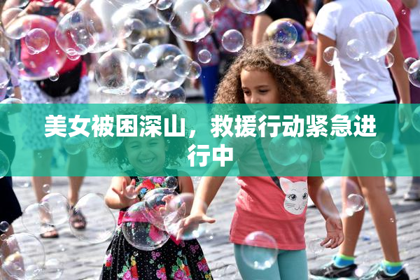 美女被困深山，救援行动紧急进行中