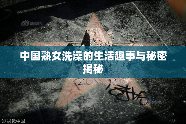 中国熟女洗澡的生活趣事与秘密揭秘