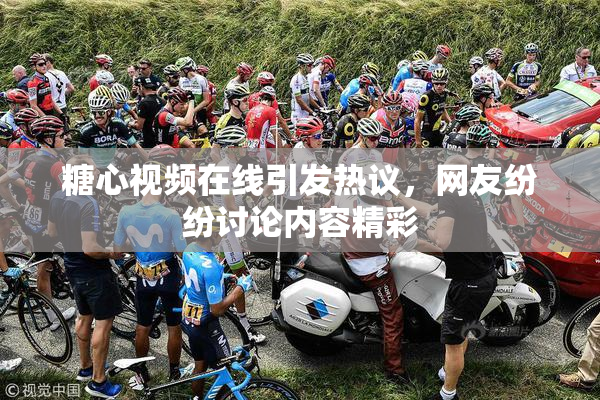 糖心视频在线引发热议，网友纷纷讨论内容精彩
