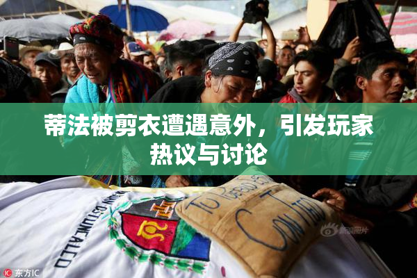 蒂法被剪衣遭遇意外，引发玩家热议与讨论