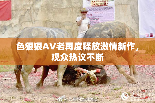 色狠狠AV老再度释放激情新作，观众热议不断