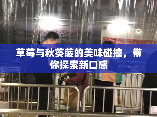 草莓与秋葵菠的美味碰撞，带你探索新口感