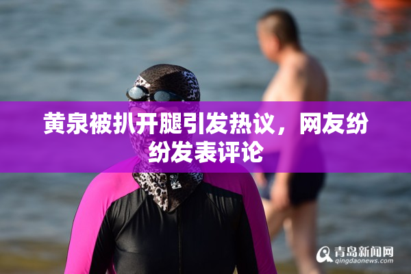 黄泉被扒开腿引发热议，网友纷纷发表评论