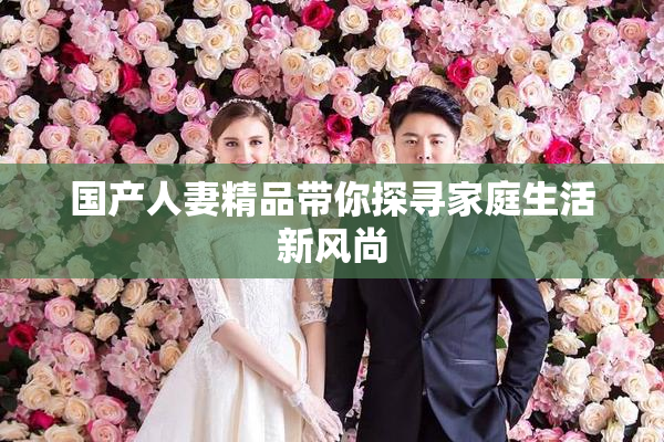 国产人妻精品带你探寻家庭生活新风尚