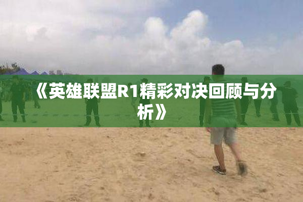 《英雄联盟R1精彩对决回顾与分析》