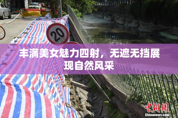 丰满美女魅力四射，无遮无挡展现自然风采