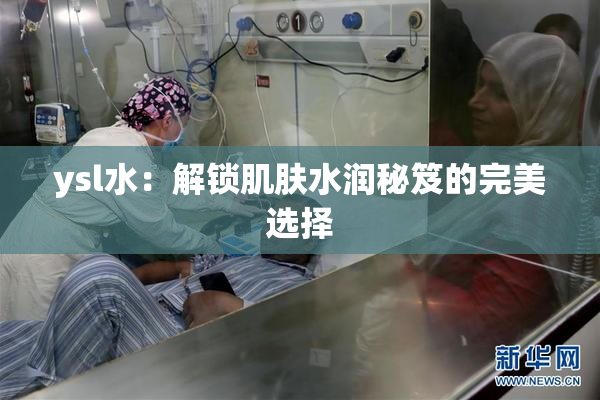 ysl水：解锁肌肤水润秘笈的完美选择