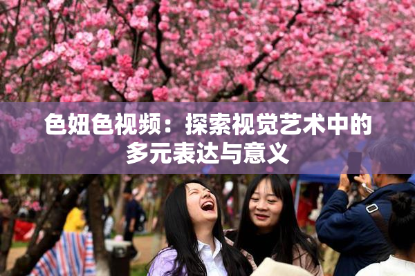 色妞色视频：探索视觉艺术中的多元表达与意义