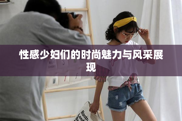性感少妇们的时尚魅力与风采展现