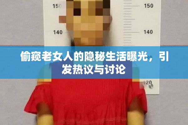 偷窥老女人的隐秘生活曝光，引发热议与讨论