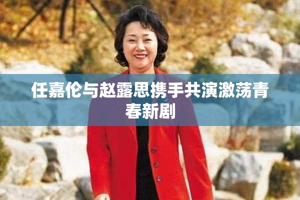 任嘉伦与赵露思携手共演激荡青春新剧