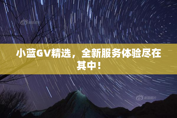 小蓝GV精选，全新服务体验尽在其中！