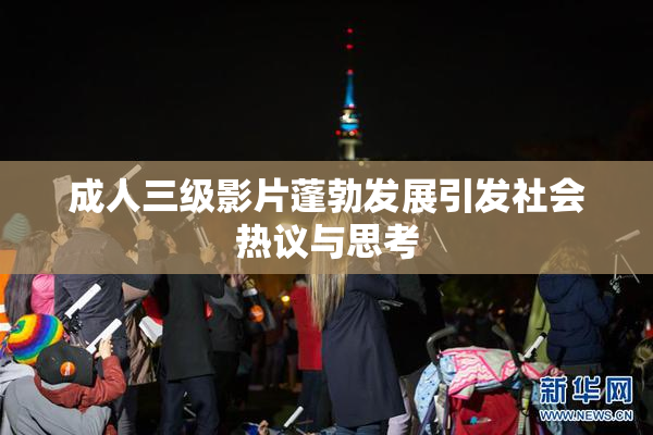 成人三级影片蓬勃发展引发社会热议与思考