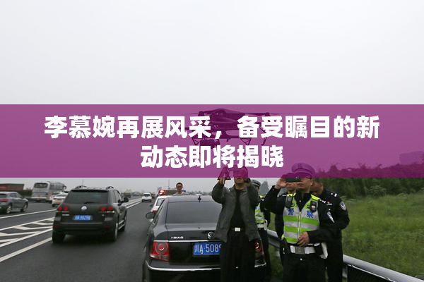 李慕婉再展风采，备受瞩目的新动态即将揭晓
