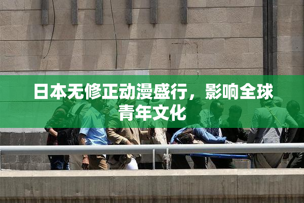 日本无修正动漫盛行，影响全球青年文化