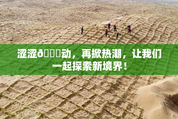 涩涩🔞动，再掀热潮，让我们一起探索新境界！