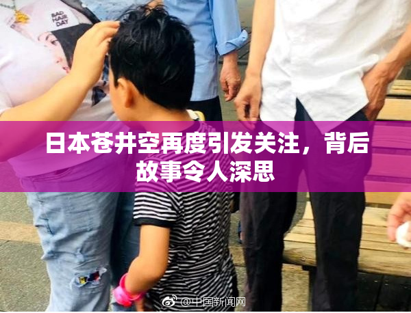 日本苍井空再度引发关注，背后故事令人深思