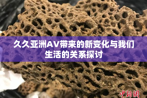 久久亚洲AV带来的新变化与我们生活的关系探讨