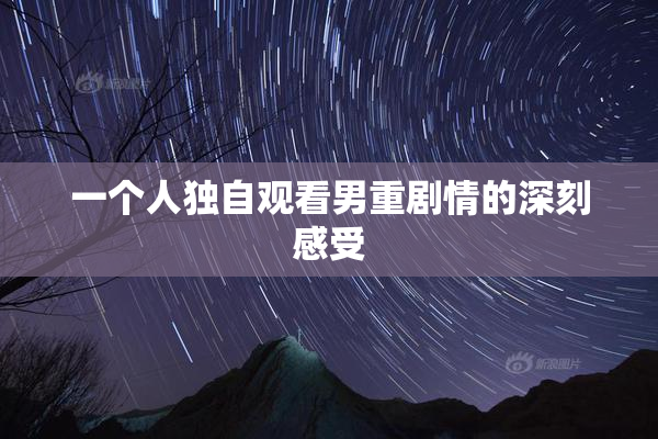 一个人独自观看男重剧情的深刻感受