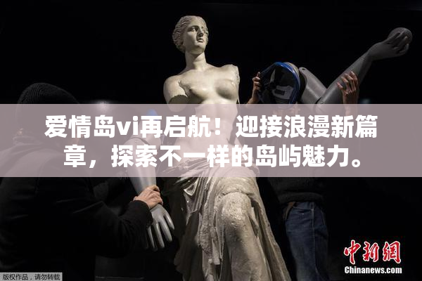 爱情岛vi再启航！迎接浪漫新篇章，探索不一样的岛屿魅力。