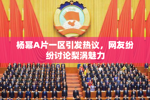杨幂A片一区引发热议，网友纷纷讨论梨涡魅力