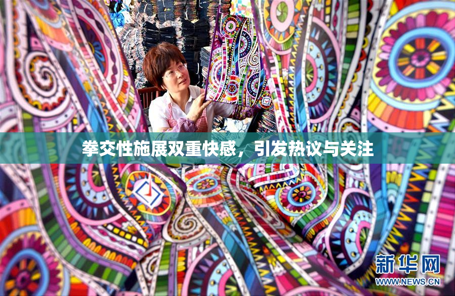 拳交性施展双重快感，引发热议与关注