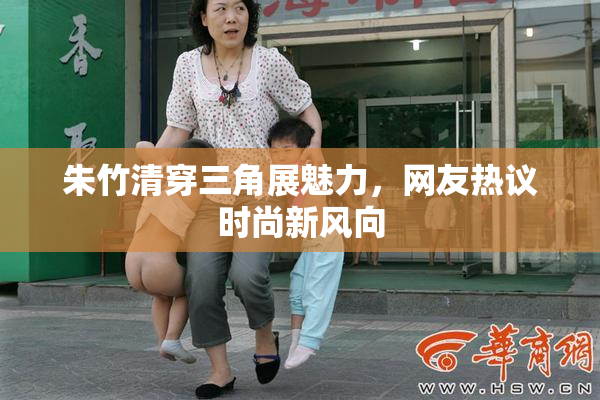 朱竹清穿三角展魅力，网友热议时尚新风向