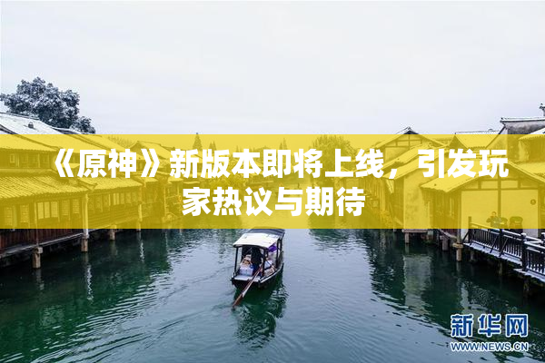 《原神》新版本即将上线，引发玩家热议与期待