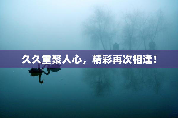 久久重聚人心，精彩再次相逢！