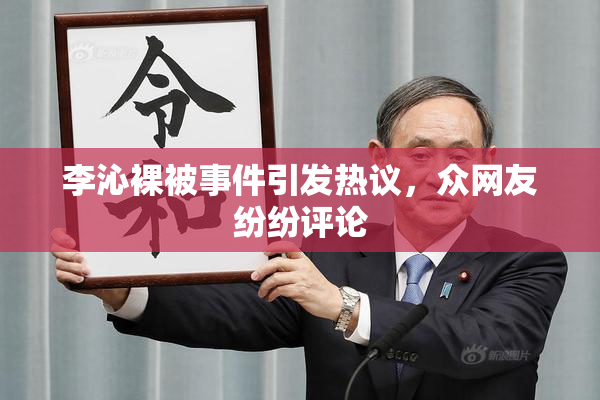 李沁裸被事件引发热议，众网友纷纷评论
