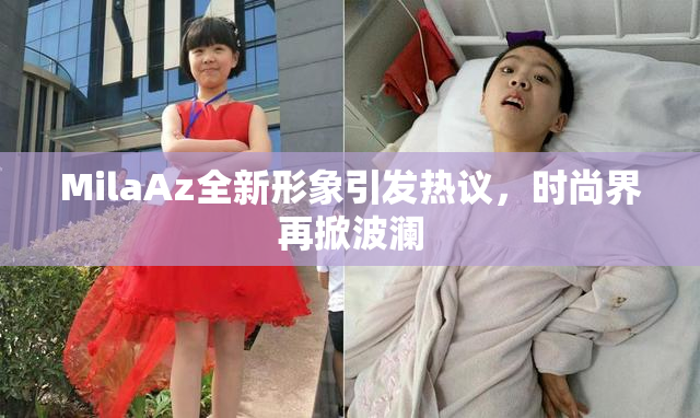 MilaAz全新形象引发热议，时尚界再掀波澜