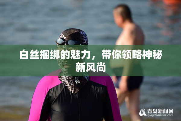 白丝捆绑的魅力，带你领略神秘新风尚