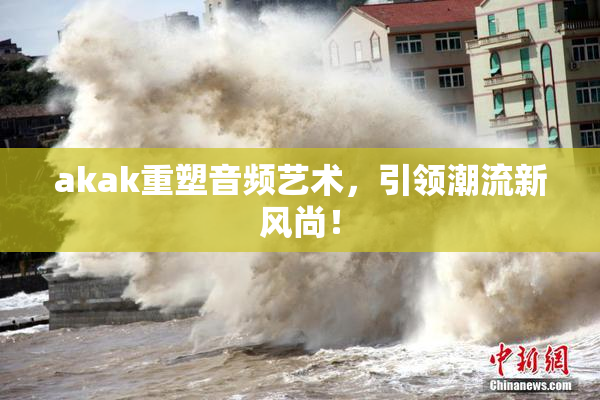 akak重塑音频艺术，引领潮流新风尚！