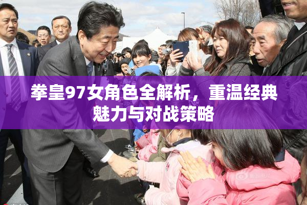 拳皇97女角色全解析，重温经典魅力与对战策略